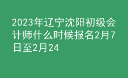 2023年辽宁沈阳初级会计师什么时候报名 2月7日至2月24日进行报名