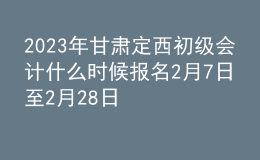 2023年甘肃定西初级会计什么时候报名 2月7日至2月28日进行报名