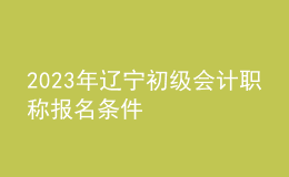 2023年辽宁初级会计职称报名条件