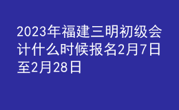 2023年福建三明初级会计什么时候报名 2月7日至2月28日进行报名
