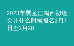 2023年黑龙江鸡西初级会计什么时候报名 2月7日至2月28日进行报名