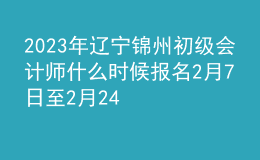 2023年辽宁锦州初级会计师什么时候报名 2月7日至2月24日进行报名