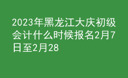 2023年黑龙江大庆初级会计什么时候报名 2月7日至2月28日进行报名