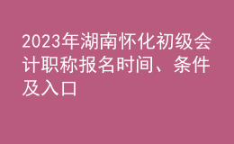 2023年湖南怀化初级会计职称报名时间、条件及入口