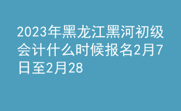 2023年黑龙江黑河初级会计什么时候报名 2月7日至2月28日进行报名