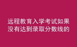 远程教育入学考试如果没有达到录取分数线的话结果会如何