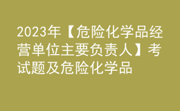 2023年【危险化学品经营单位主要负责人】考试题及危险化学品经营单位主要负责人最新解析