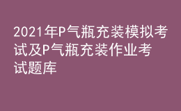 2021年P气瓶充装模拟考试及P气瓶充装作业考试题库