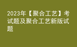 2023年【聚合工艺】考试题及聚合工艺新版试题