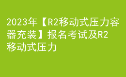 2023年【R2移动式压力容器充装】报名考试及R2移动式压力容器充装考试试卷