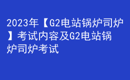 2023年【G2电站锅炉司炉】考试内容及G2电站锅炉司炉考试试题