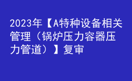 2023年【A特种设备相关管理（锅炉压力容器压力管道）】复审模拟考试及A特种设备相关管理（锅炉压力容器压力管道）作业模拟考试