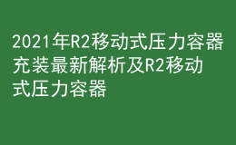 2021年R2移动式压力容器充装最新解析及R2移动式压力容器充装试题及解析