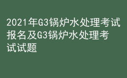 2021年G3锅炉水处理考试报名及G3锅炉水处理考试试题