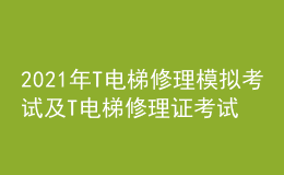 2021年T电梯修理模拟考试及T电梯修理证考试