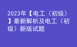 2023年【电工（初级）】最新解析及电工（初级）新版试题