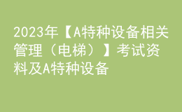 2023年【A特种设备相关管理（电梯）】考试资料及A特种设备相关管理（电梯）复审考试