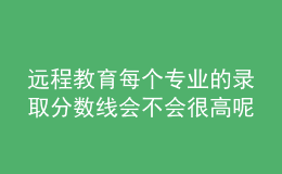 远程教育每个专业的录取分数线会不会很高呢