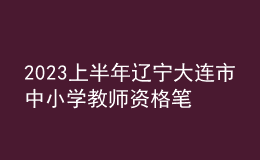 2023上半年辽宁大连市中小学教师资格笔试考试公告