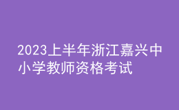 2023上半年浙江嘉兴中小学教师资格考试笔试报名公告
