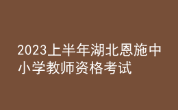 2023上半年湖北恩施中小学教师资格考试报名公告