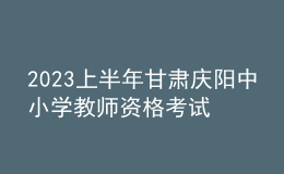 2023上半年甘肃庆阳中小学教师资格考试笔试报名公告