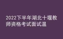 2022下半年湖北十堰教师资格考试面试温馨提示 3548人报名 2023年1月7-8日举行