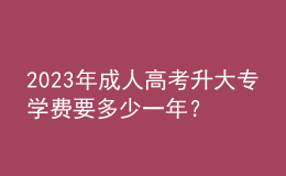 2023年成人高考升大专学费要多少一年？