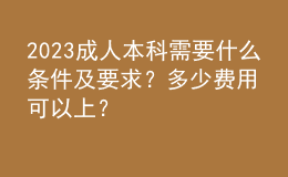 2023成人本科需要什么条件及要求？多少费用可以上？