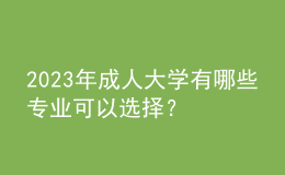 2023年成人大学有哪些专业可以选择？