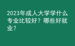 2023年成人大学学什么专业比较好？哪些好就业？