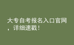 大专自考报名入口官网，详细速戳！ 