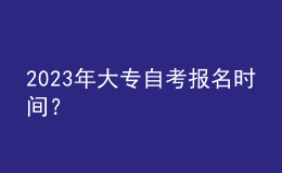 2023年大专自考报名时间？ 