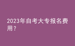 2023年自考大专报名费用？ 