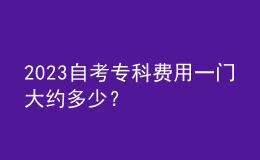 2023自考专科费用一门大约多少？ 