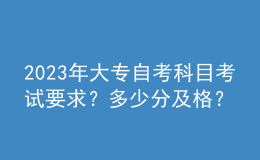 2023年大专自考科目考试要求？多少分及格？ 