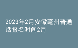2023年2月安徽亳州普通话报名时间2月1日起 考试时间2月16日起