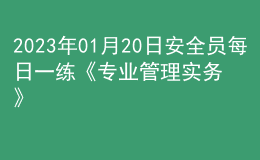 2023年01月20日安全员每日一练《专业管理实务》