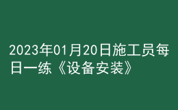 2023年01月20日施工员每日一练《设备安装》