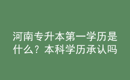 河南专升本第一学历是什么？本科学历承认吗？ 