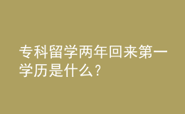 专科留学两年回来第一学历是什么？ 