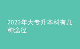 2023年大专升本科有几种途径 