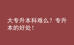 大专升本科难么？专升本的好处！ 