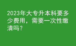 2023年大专升本科要多少费用，需要一次性缴清吗？ 