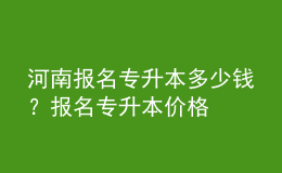 河南报名专升本多少钱？报名专升本价格