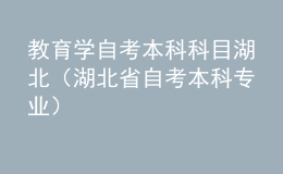 教育学自考本科科目湖北（湖北省自考本科专业）