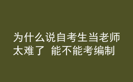 为什么说自考生当老师太难了 能不能考编制