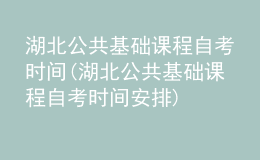 湖北公共基础课程自考时间(湖北公共基础课程自考时间安排)