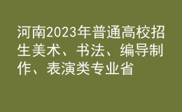 河南2023年普通高校招生美术、书法、编导制作、表演类专业省统考成绩公布