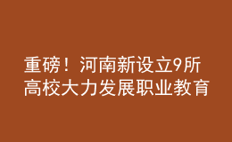 重磅！河南新设立9所高校 大力发展职业教育